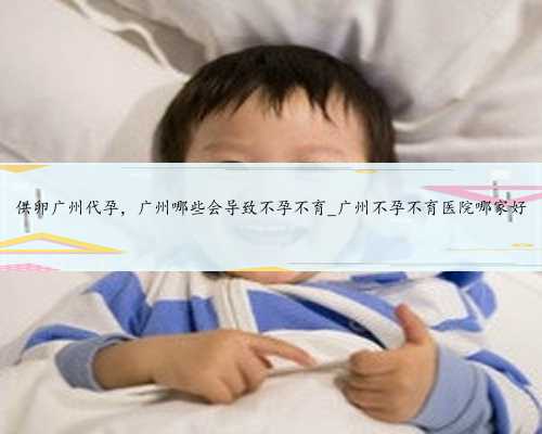 供卵广州代孕，广州哪些会导致不孕不育_广州不孕不育医院哪家好