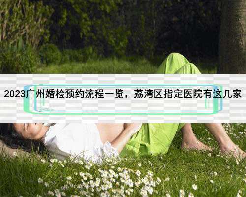 2023广州婚检预约流程一览，荔湾区指定医院有这几家