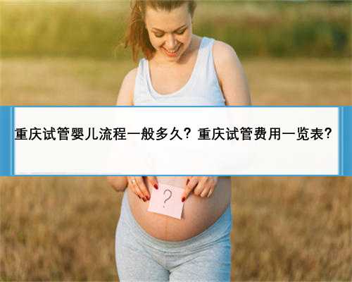 重庆试管婴儿流程一般多久？重庆试管费用一览表？