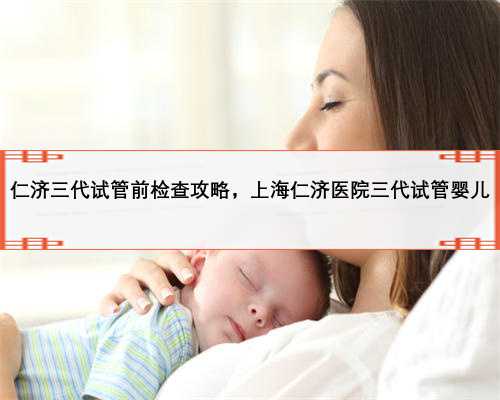 仁济三代试管前检查攻略，上海仁济医院三代试管婴儿